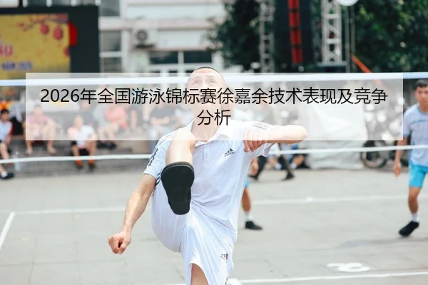 2026年全国游泳锦标赛徐嘉余技术表现及竞争分析