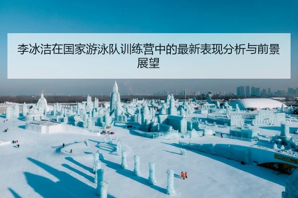 李冰洁在国家游泳队训练营中的最新表现分析与前景展望