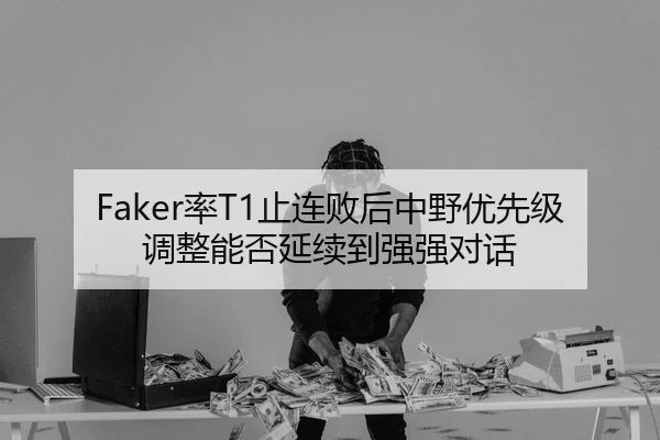 Faker率T1止连败后中野优先级调整能否延续到强强对话