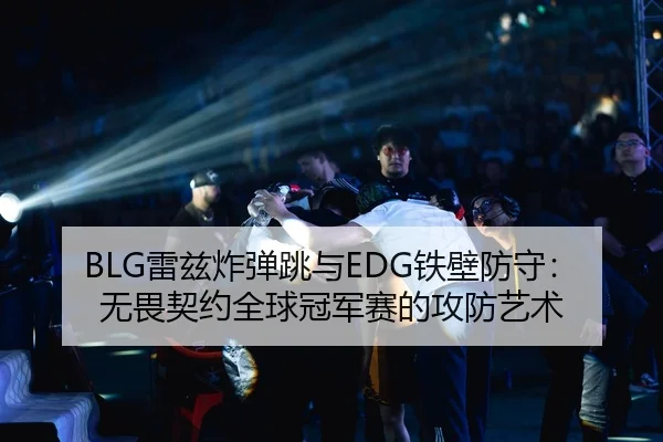 BLG雷兹炸弹跳与EDG铁壁防守：无畏契约全球冠军赛的攻防艺术