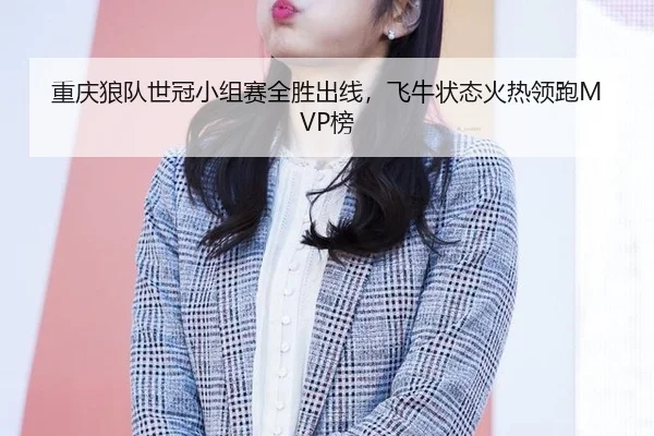 重庆狼队世冠小组赛全胜出线，飞牛状态火热领跑MVP榜
