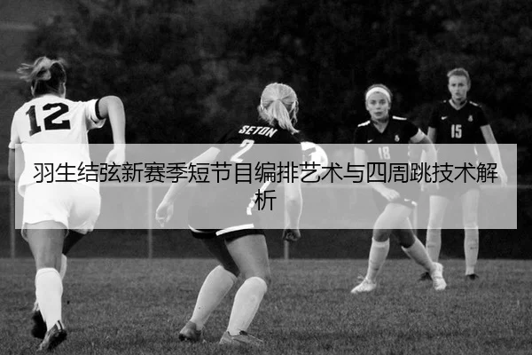 羽生结弦新赛季短节目编排艺术与四周跳技术解析
