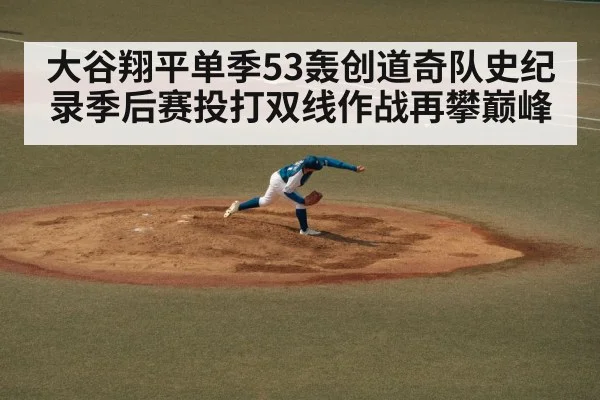 大谷翔平单季53轰创道奇队史纪录季后赛投打双线作战再攀巅峰