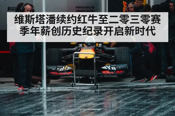 维斯塔潘续约红牛至二零三零赛季年薪创历史纪录开启新时代