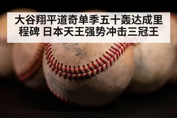 大谷翔平道奇单季五十轰达成里程碑 日本天王强势冲击三冠王