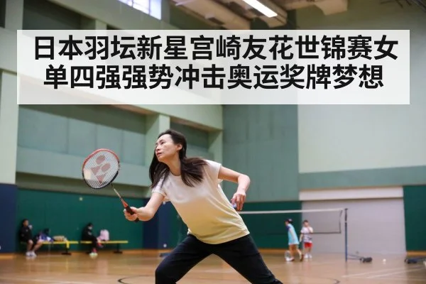 日本羽坛新星宫崎友花世锦赛女单四强强势冲击奥运奖牌梦想