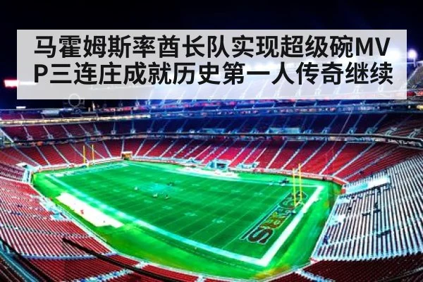 马霍姆斯率酋长队实现超级碗MVP三连庄成就历史第一人传奇继续