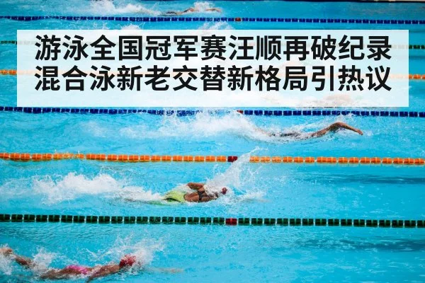 游泳全国冠军赛汪顺再破纪录 混合泳新老交替新格局引热议