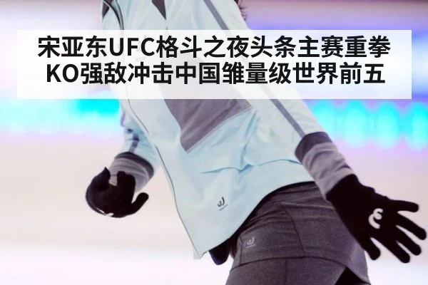 宋亚东UFC格斗之夜头条主赛重拳KO强敌冲击中国雏量级世界前五